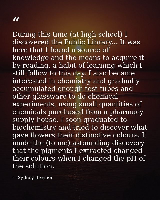 During this time (at high school) I discovered the Public Library... It was here that I found a source of knowledge and  — Sydney Brenner