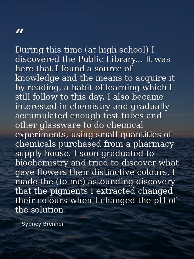 During this time (at high school) I discovered the Public Library... It was here that I found a source of knowledge and  — Sydney Brenner