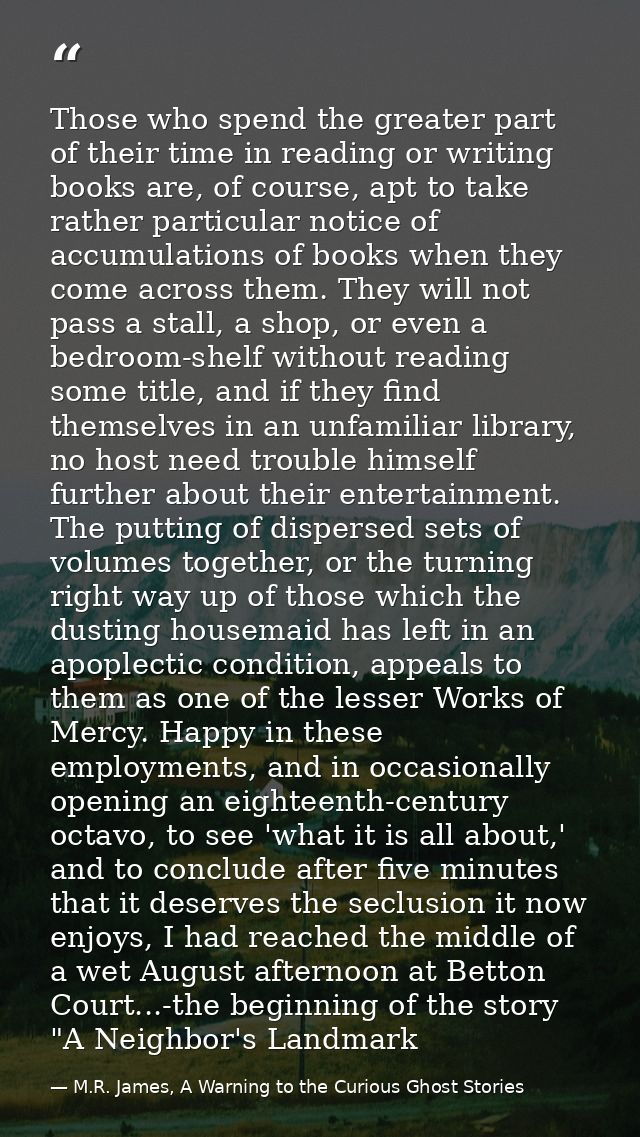 Those who spend the greater part of their time in reading or writing books are, of course, apt to take rather particular — M.R. James, A Warning to the Curious Ghost Stories