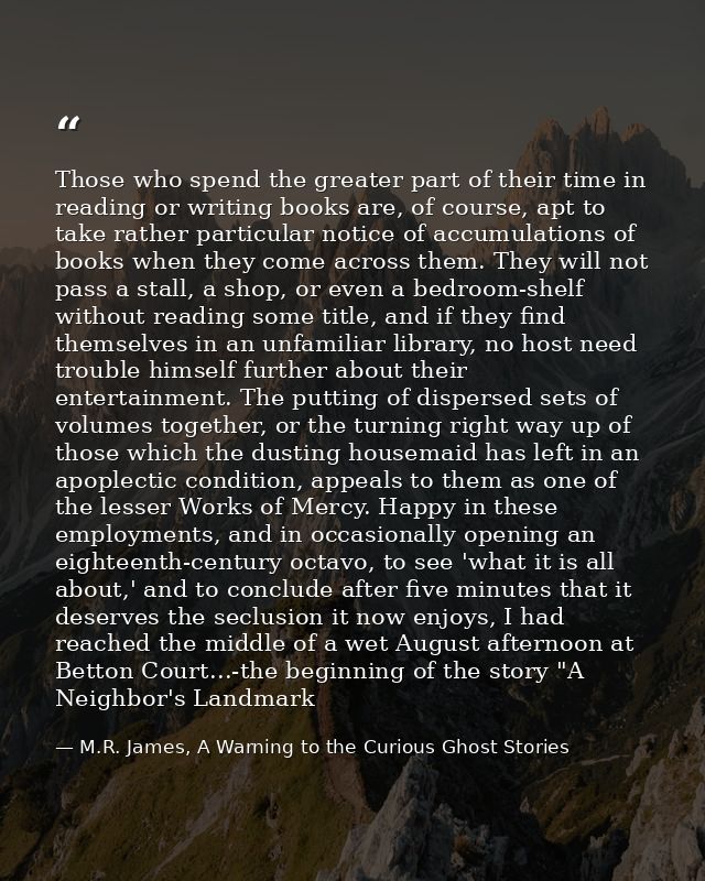 Those who spend the greater part of their time in reading or writing books are, of course, apt to take rather particular — M.R. James, A Warning to the Curious Ghost Stories