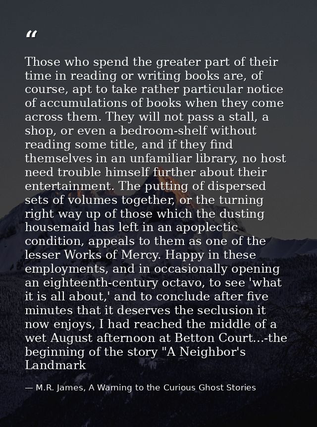 Those who spend the greater part of their time in reading or writing books are, of course, apt to take rather particular — M.R. James, A Warning to the Curious Ghost Stories