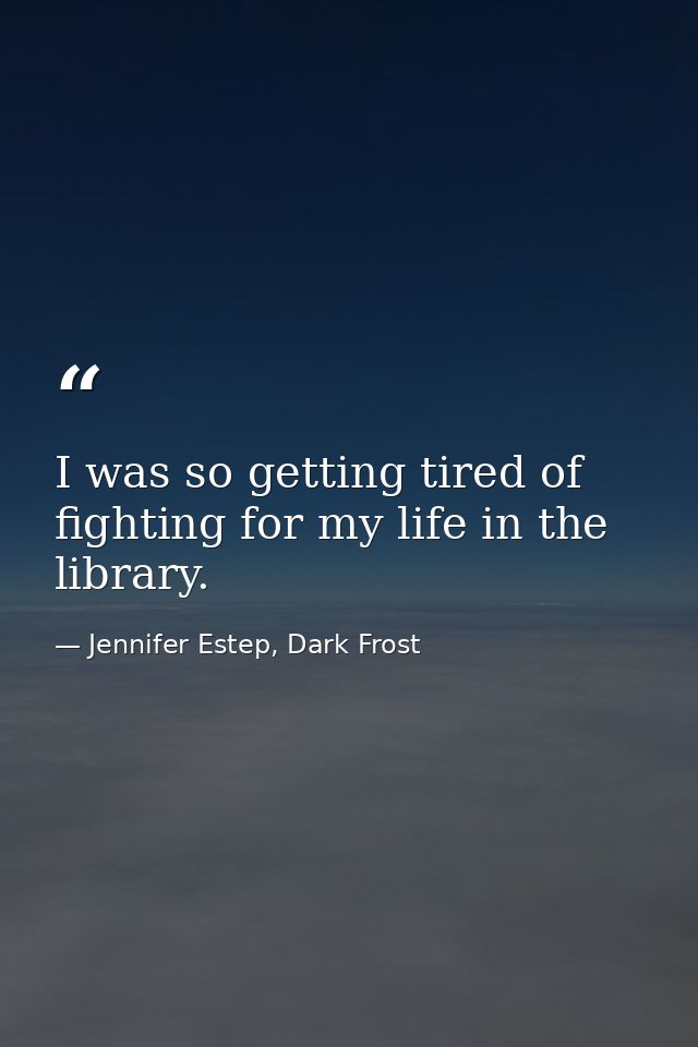 I was so getting tired of fighting for my life in the library. — Jennifer Estep, Dark Frost