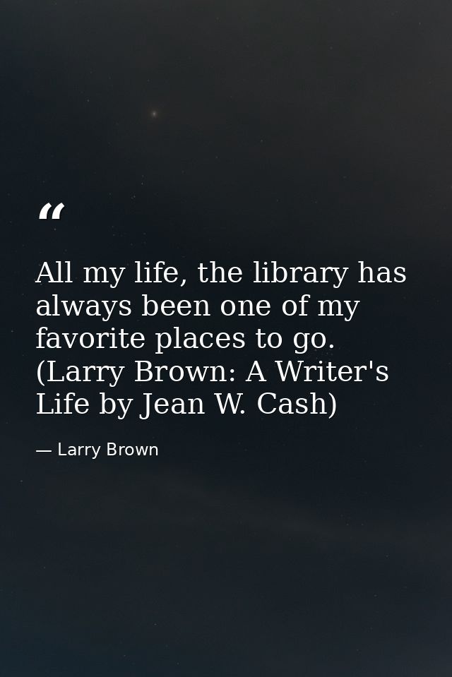 All my life, the library has always been one of my favorite places to go. (Larry Brown: A Writer's Life by Jean W. Cash) — Larry Brown