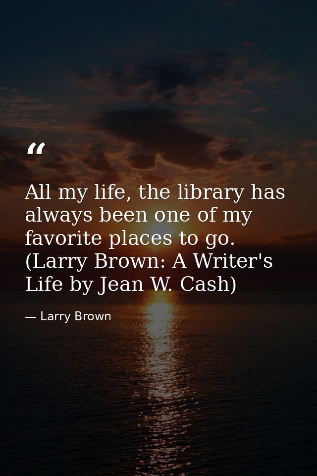 All my life, the library has always been one of my favorite places to go. (Larry Brown: A Writer's Life by Jean W. Cash) — Larry Brown