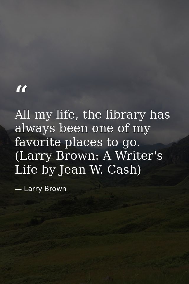All my life, the library has always been one of my favorite places to go. (Larry Brown: A Writer's Life by Jean W. Cash) — Larry Brown