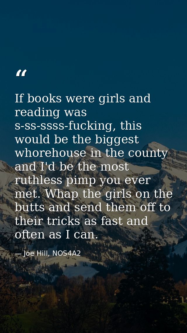 If books were girls and reading was s-ss-ssss-fucking, this would be the biggest whorehouse in the county and I'd be the — Joe Hill, NOS4A2