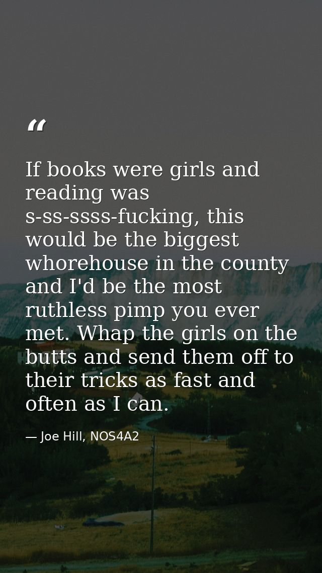 If books were girls and reading was s-ss-ssss-fucking, this would be the biggest whorehouse in the county and I'd be the — Joe Hill, NOS4A2