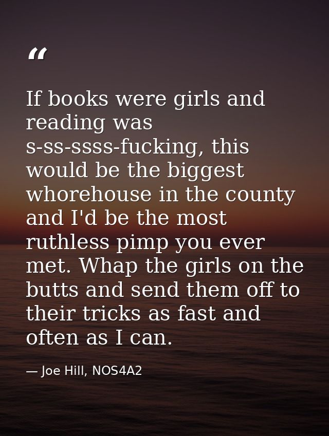 If books were girls and reading was s-ss-ssss-fucking, this would be the biggest whorehouse in the county and I'd be the — Joe Hill, NOS4A2