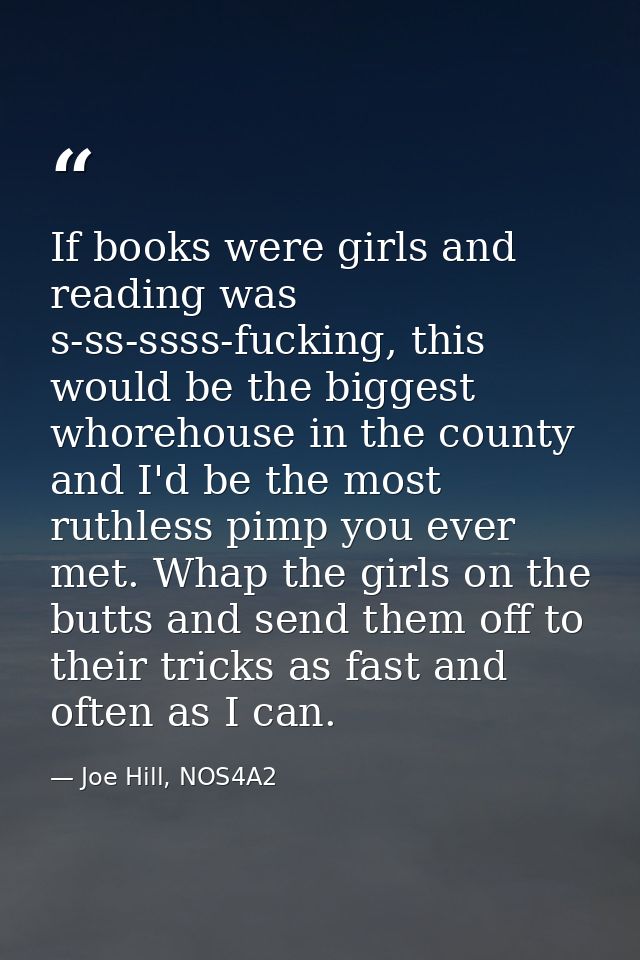 If books were girls and reading was s-ss-ssss-fucking, this would be the biggest whorehouse in the county and I'd be the — Joe Hill, NOS4A2