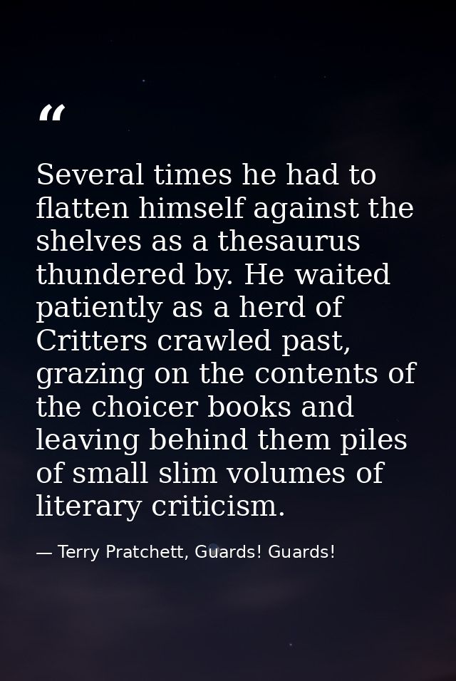 Several times he had to flatten himself against the shelves as a thesaurus thundered by. He waited patiently as a herd o — Terry Pratchett, Guards! Guards!
