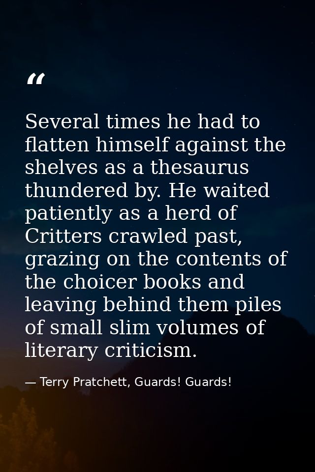 Several times he had to flatten himself against the shelves as a thesaurus thundered by. He waited patiently as a herd o — Terry Pratchett, Guards! Guards!