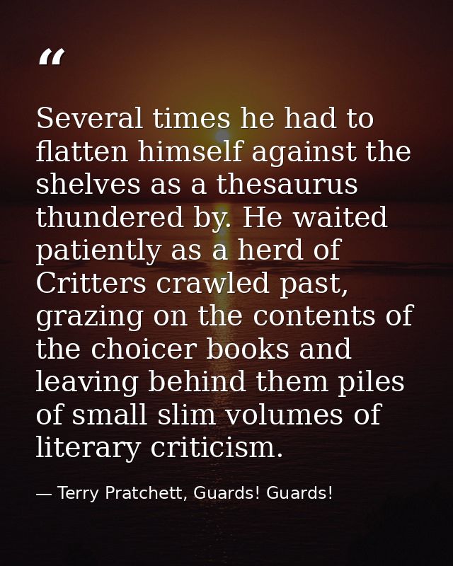 Several times he had to flatten himself against the shelves as a thesaurus thundered by. He waited patiently as a herd o — Terry Pratchett, Guards! Guards!