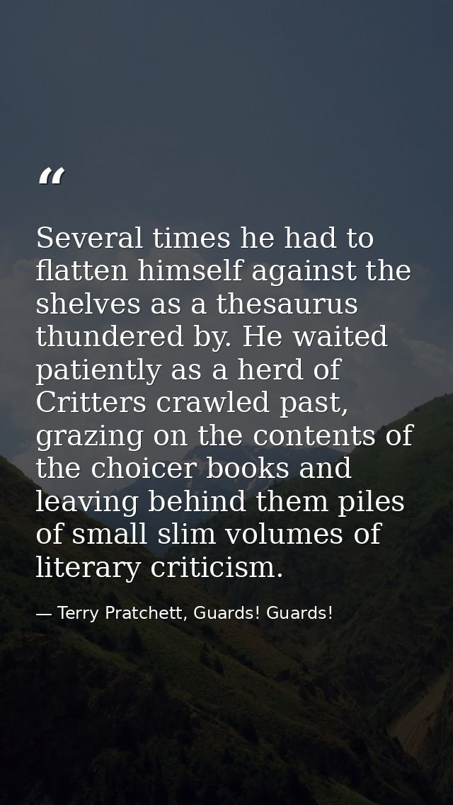 Several times he had to flatten himself against the shelves as a thesaurus thundered by. He waited patiently as a herd o — Terry Pratchett, Guards! Guards!