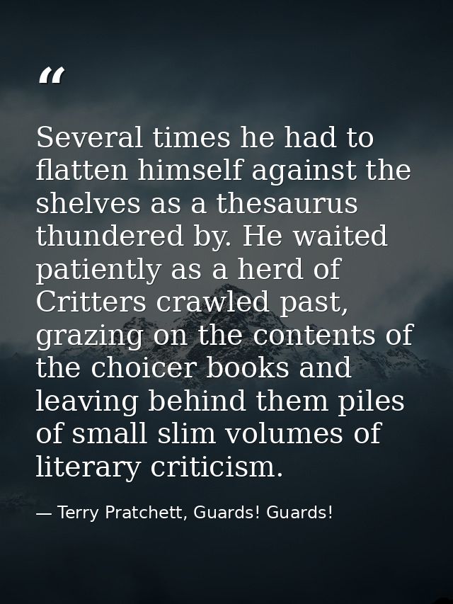 Several times he had to flatten himself against the shelves as a thesaurus thundered by. He waited patiently as a herd o — Terry Pratchett, Guards! Guards!