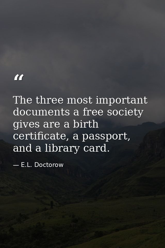 The three most important documents a free society gives are a birth certificate, a passport, and a library card. — E.L. Doctorow