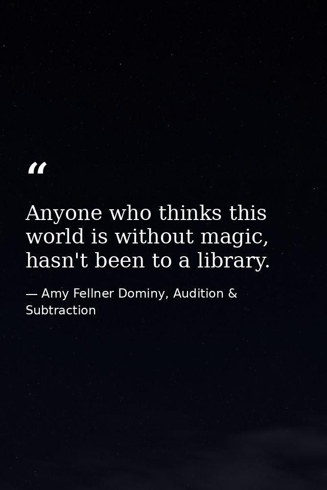 Anyone who thinks this world is without magic, hasn't been to a library. — Amy Fellner Dominy, Audition & Subtraction