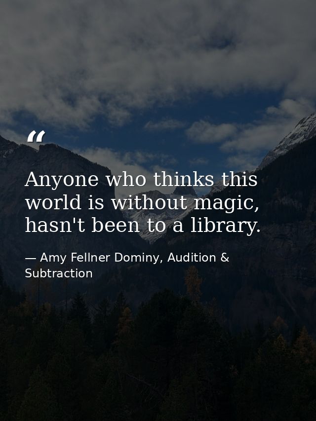 Anyone who thinks this world is without magic, hasn't been to a library. — Amy Fellner Dominy, Audition & Subtraction