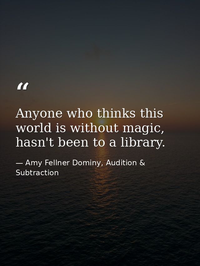 Anyone who thinks this world is without magic, hasn't been to a library. — Amy Fellner Dominy, Audition & Subtraction