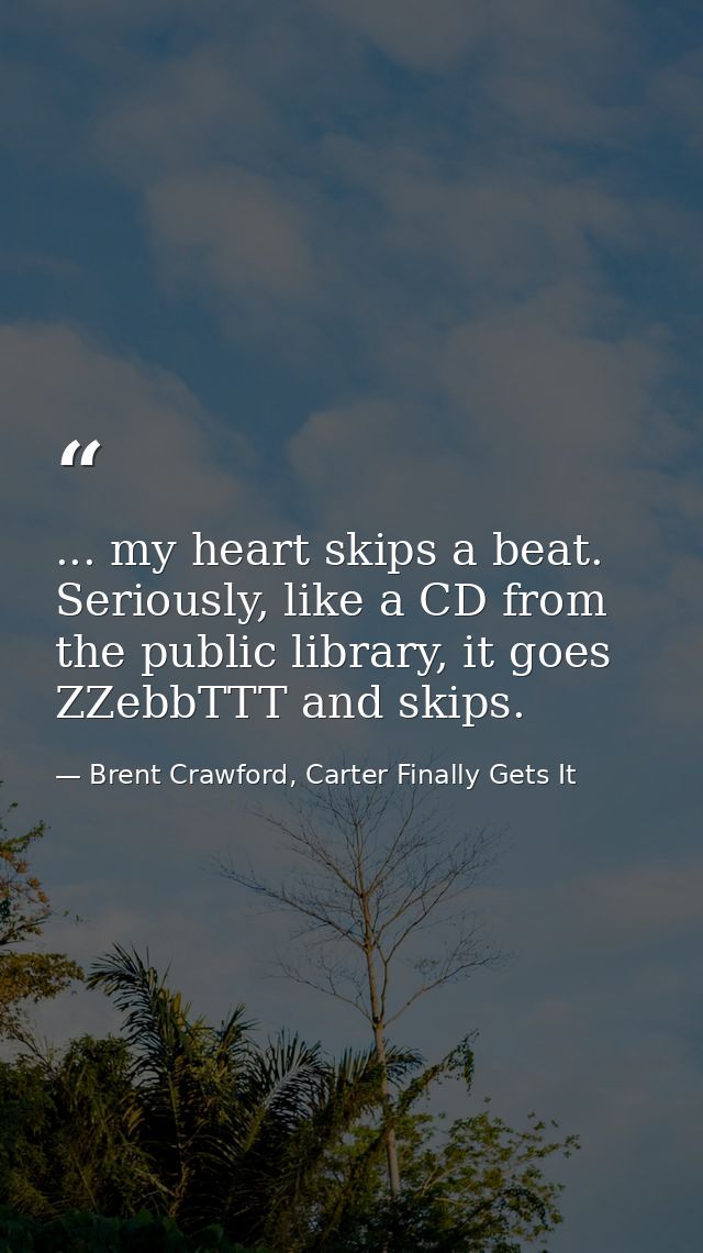 ... my heart skips a beat. Seriously, like a CD from the public library, it goes ZZebbTTT and skips. — Brent Crawford, Carter Finally Gets It