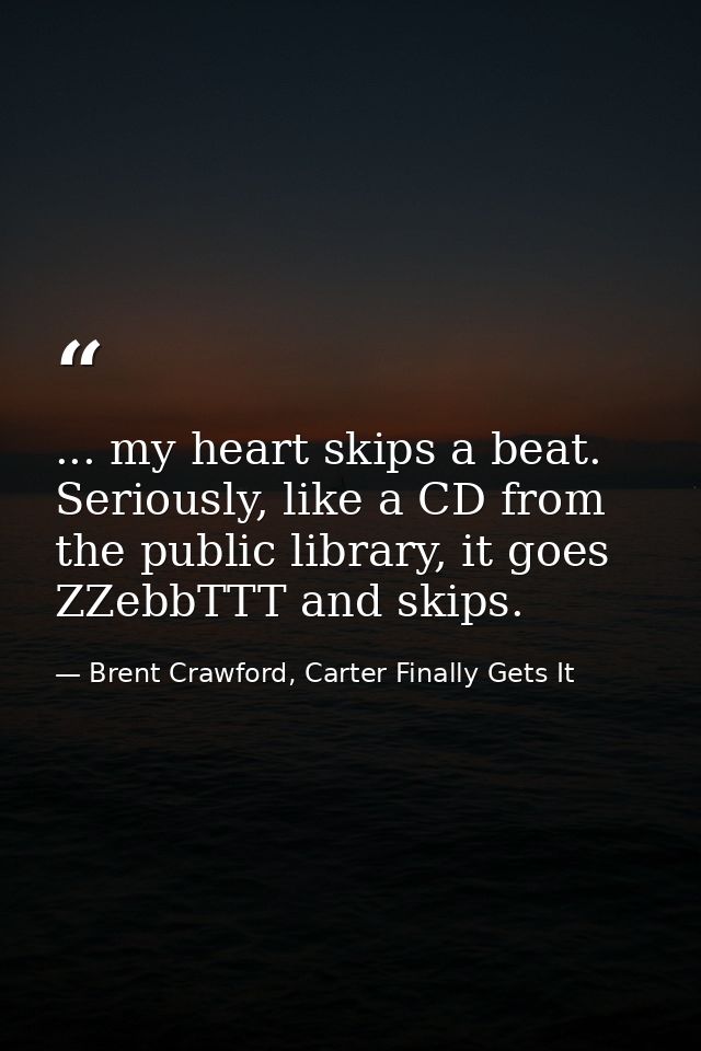 ... my heart skips a beat. Seriously, like a CD from the public library, it goes ZZebbTTT and skips. — Brent Crawford, Carter Finally Gets It