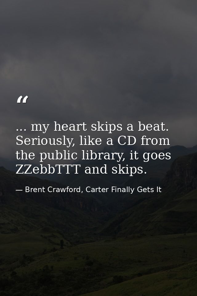 ... my heart skips a beat. Seriously, like a CD from the public library, it goes ZZebbTTT and skips. — Brent Crawford, Carter Finally Gets It