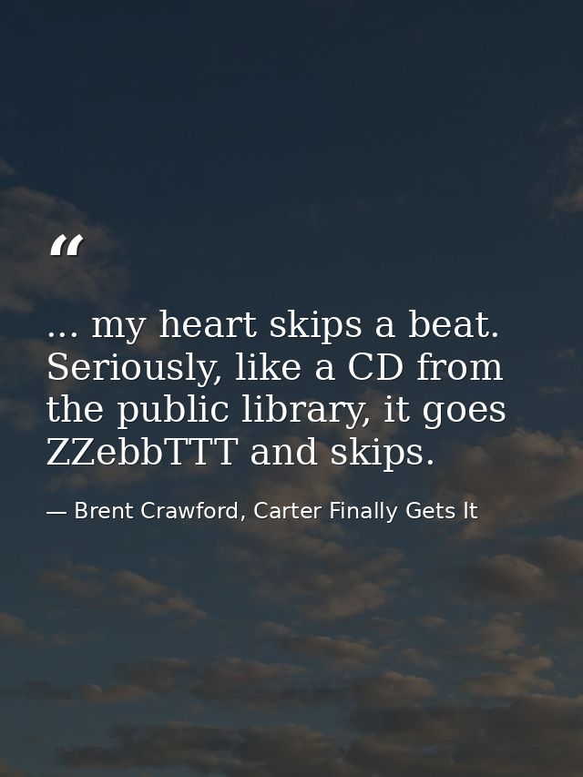 ... my heart skips a beat. Seriously, like a CD from the public library, it goes ZZebbTTT and skips. — Brent Crawford, Carter Finally Gets It
