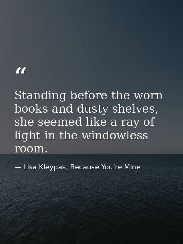 Standing before the worn books and dusty shelves, she seemed like a ray of light in the windowless room. — Lisa Kleypas, Because You're Mine