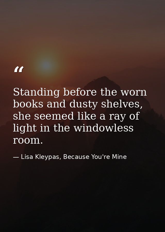 Standing before the worn books and dusty shelves, she seemed like a ray of light in the windowless room. — Lisa Kleypas, Because You're Mine