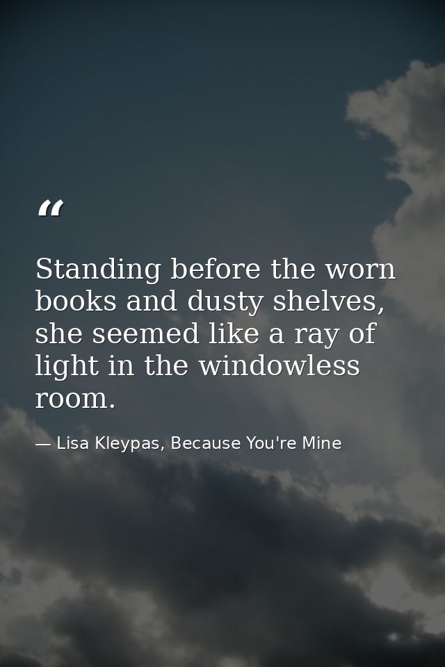 Standing before the worn books and dusty shelves, she seemed like a ray of light in the windowless room. — Lisa Kleypas, Because You're Mine