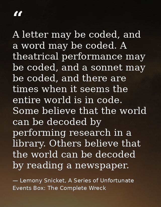 A letter may be coded, and a word may be coded. A theatrical performance may be coded, and a sonnet may be coded, and th — Lemony Snicket, A Series of Unfortunate Events Box: The Complete Wreck