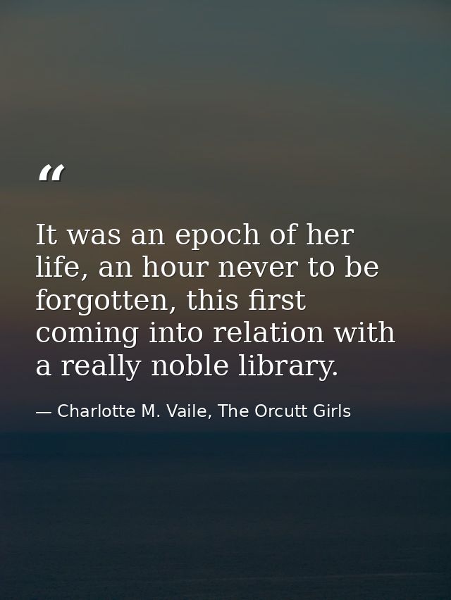 It was an epoch of her life, an hour never to be forgotten, this first coming into relation with a really noble library. — Charlotte M. Vaile, The Orcutt Girls