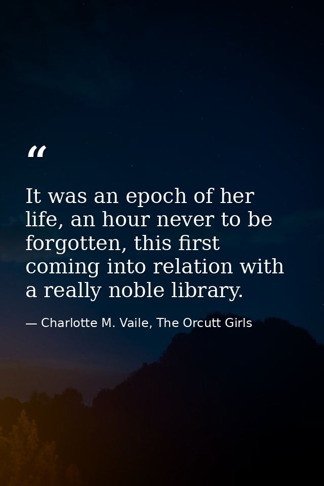 It was an epoch of her life, an hour never to be forgotten, this first coming into relation with a really noble library. — Charlotte M. Vaile, The Orcutt Girls