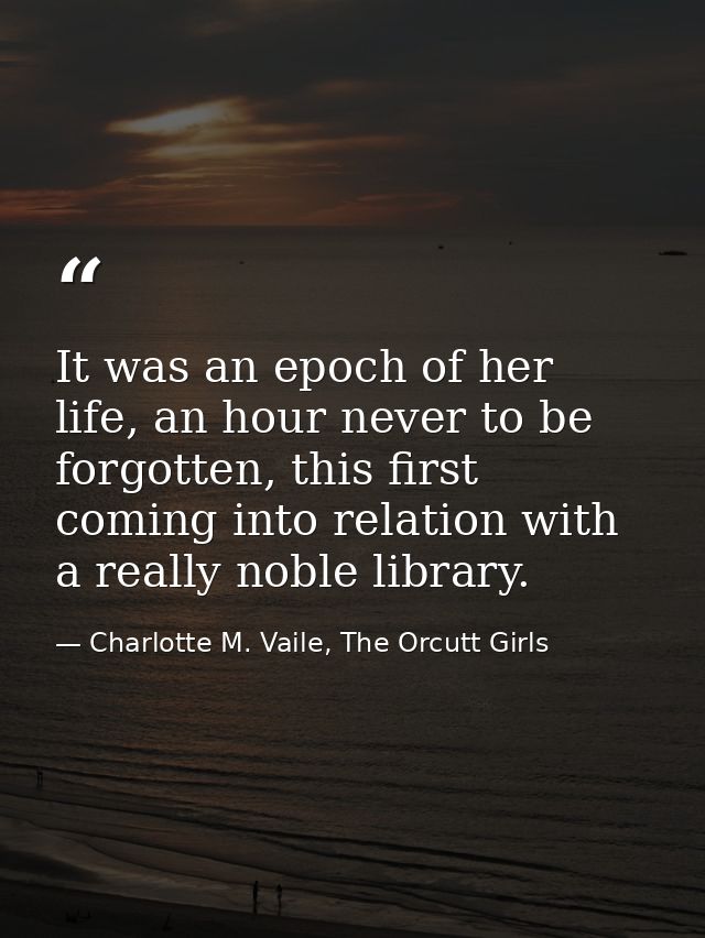 It was an epoch of her life, an hour never to be forgotten, this first coming into relation with a really noble library. — Charlotte M. Vaile, The Orcutt Girls