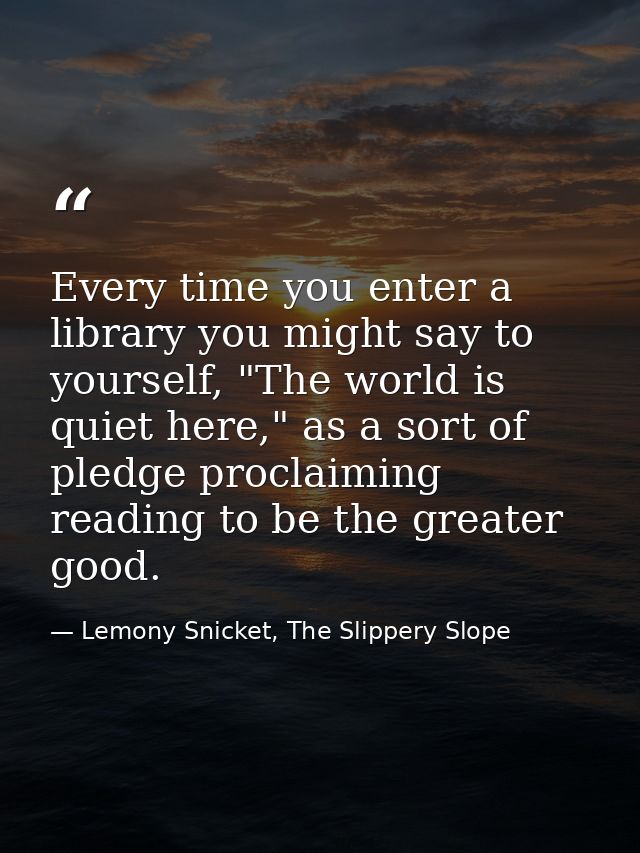 Every time you enter a library you might say to yourself, "The world is quiet here," as a sort of pledge proclaiming rea — Lemony Snicket, The Slippery Slope