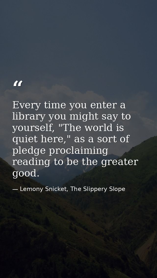 Every time you enter a library you might say to yourself, "The world is quiet here," as a sort of pledge proclaiming rea — Lemony Snicket, The Slippery Slope