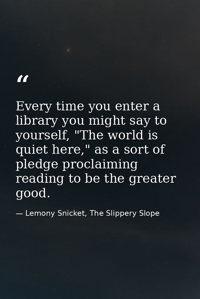 Every time you enter a library you might say to yourself, "The world is quiet here," as a sort of pledge proclaiming rea — Lemony Snicket, The Slippery Slope