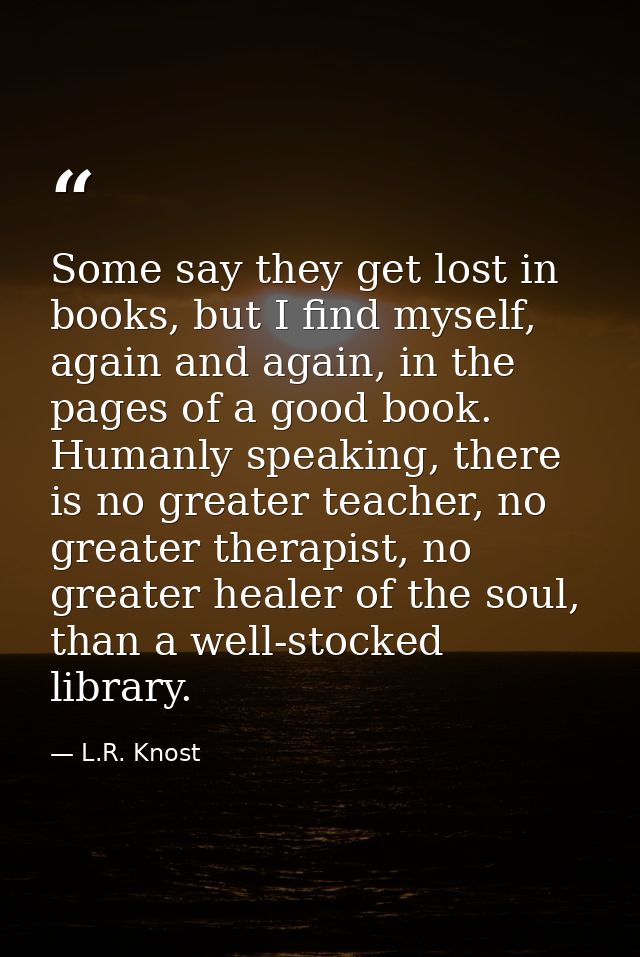 Some say they get lost in books, but I find myself, again and again, in the pages of a good book. Humanly speaking, ther — L.R. Knost