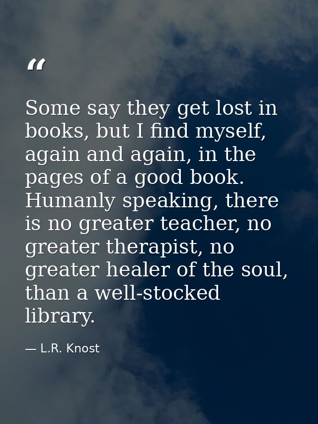 Some say they get lost in books, but I find myself, again and again, in the pages of a good book. Humanly speaking, ther — L.R. Knost