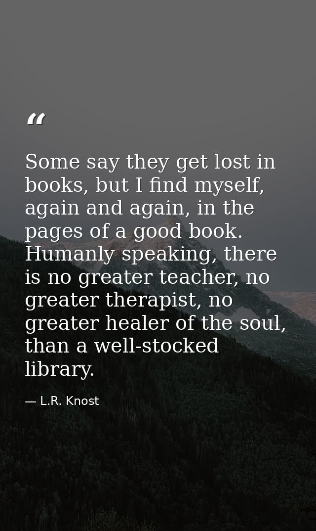 Some say they get lost in books, but I find myself, again and again, in the pages of a good book. Humanly speaking, ther — L.R. Knost