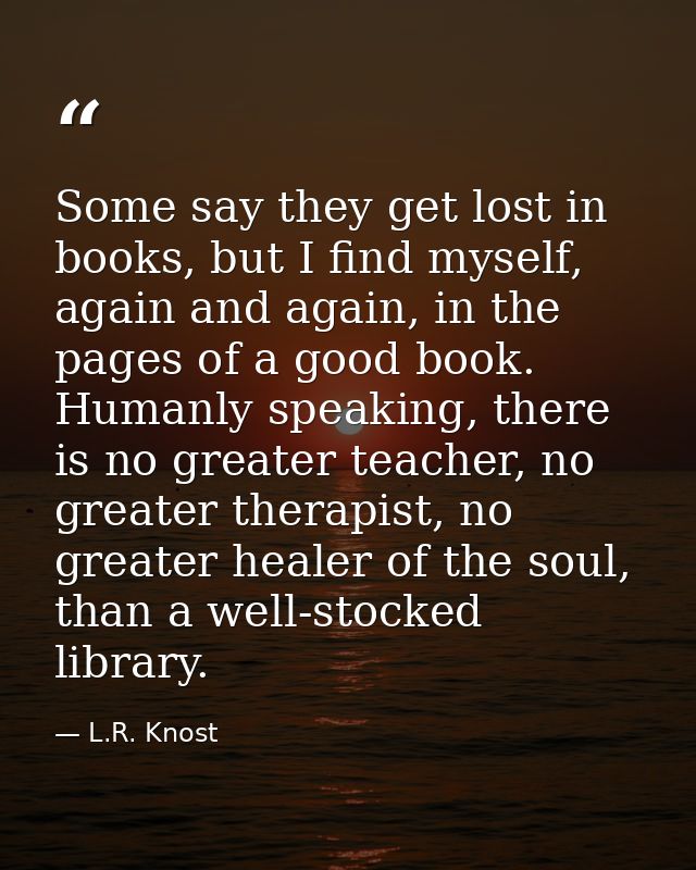 Some say they get lost in books, but I find myself, again and again, in the pages of a good book. Humanly speaking, ther — L.R. Knost