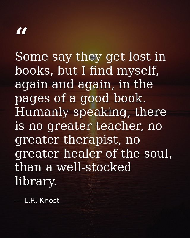 Some say they get lost in books, but I find myself, again and again, in the pages of a good book. Humanly speaking, ther — L.R. Knost
