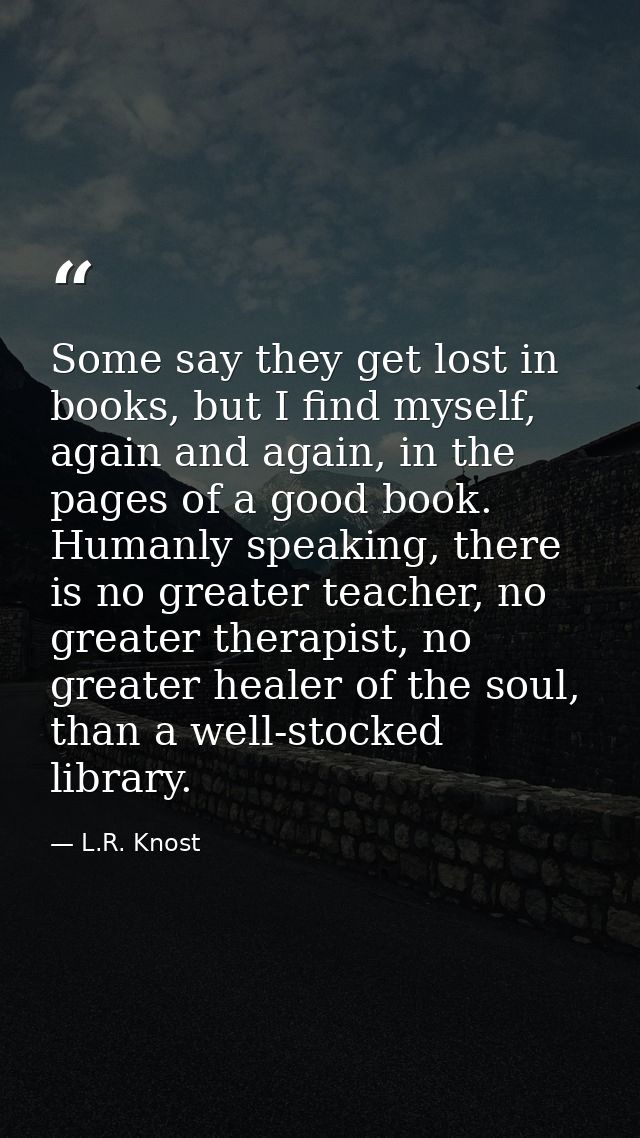 Some say they get lost in books, but I find myself, again and again, in the pages of a good book. Humanly speaking, ther — L.R. Knost