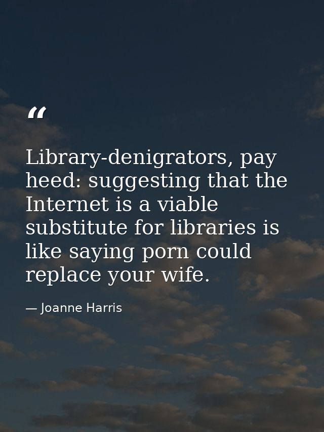 Library-denigrators, pay heed: suggesting that the Internet is a viable substitute for libraries is like saying porn cou — Joanne Harris