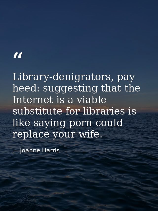 Library-denigrators, pay heed: suggesting that the Internet is a viable substitute for libraries is like saying porn cou — Joanne Harris