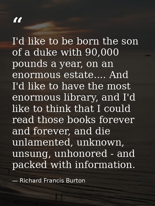 I'd like to be born the son of a duke with 90,000 pounds a year, on an enormous estate.... And I'd like to have the most — Richard Francis Burton