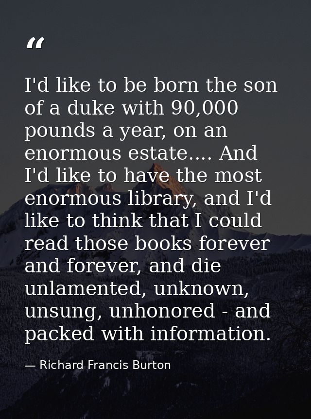 I'd like to be born the son of a duke with 90,000 pounds a year, on an enormous estate.... And I'd like to have the most — Richard Francis Burton