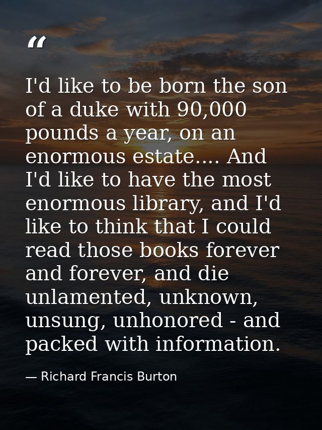 I'd like to be born the son of a duke with 90,000 pounds a year, on an enormous estate.... And I'd like to have the most — Richard Francis Burton