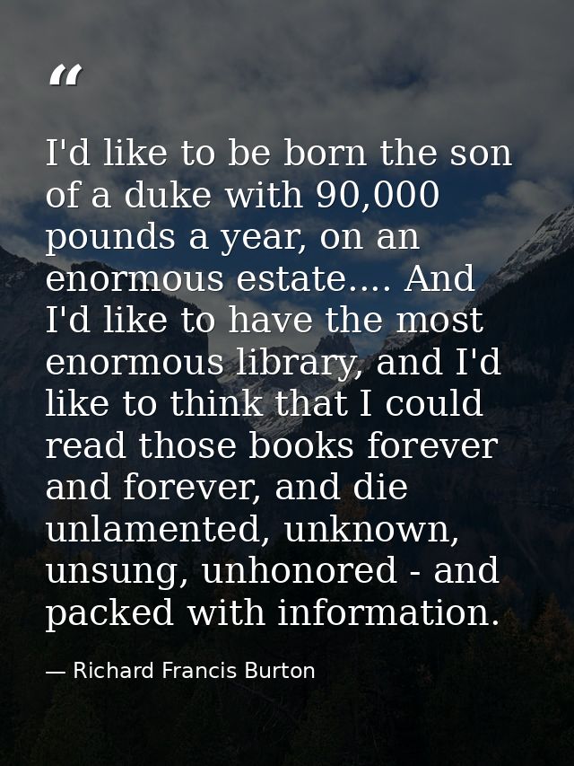 I'd like to be born the son of a duke with 90,000 pounds a year, on an enormous estate.... And I'd like to have the most — Richard Francis Burton