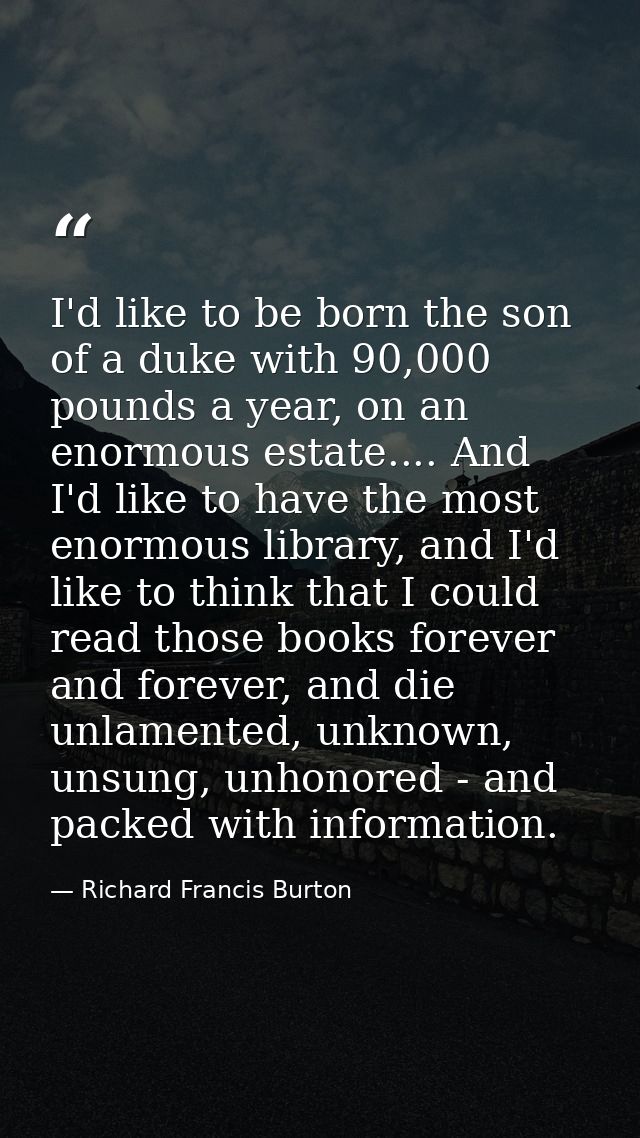I'd like to be born the son of a duke with 90,000 pounds a year, on an enormous estate.... And I'd like to have the most — Richard Francis Burton