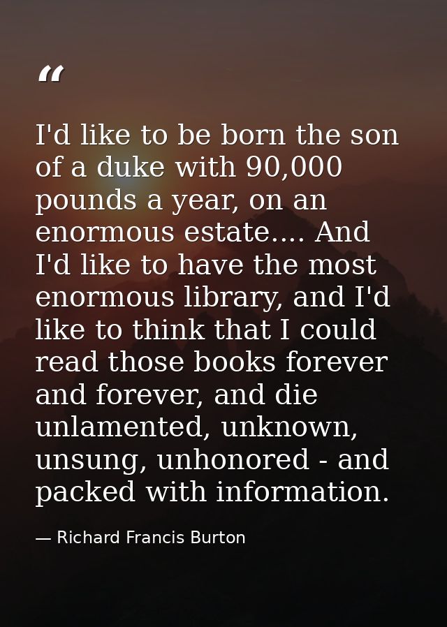 I'd like to be born the son of a duke with 90,000 pounds a year, on an enormous estate.... And I'd like to have the most — Richard Francis Burton